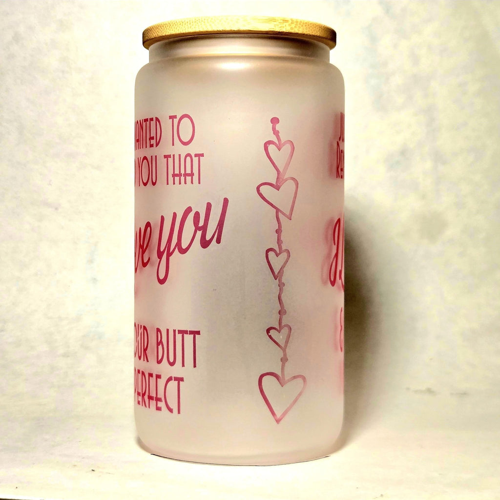 Just Wanted Remind you I Love You and Your Butt is Perfect Glass Tumbler - Coffee Quips Custom Drinkware