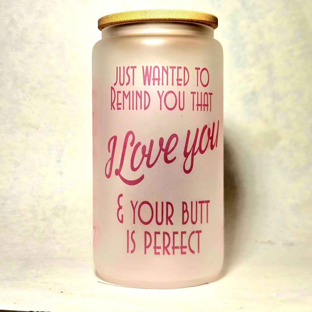 Just Wanted Remind you I Love You and Your Butt is Perfect Glass Tumbler - Coffee Quips Custom Drinkware