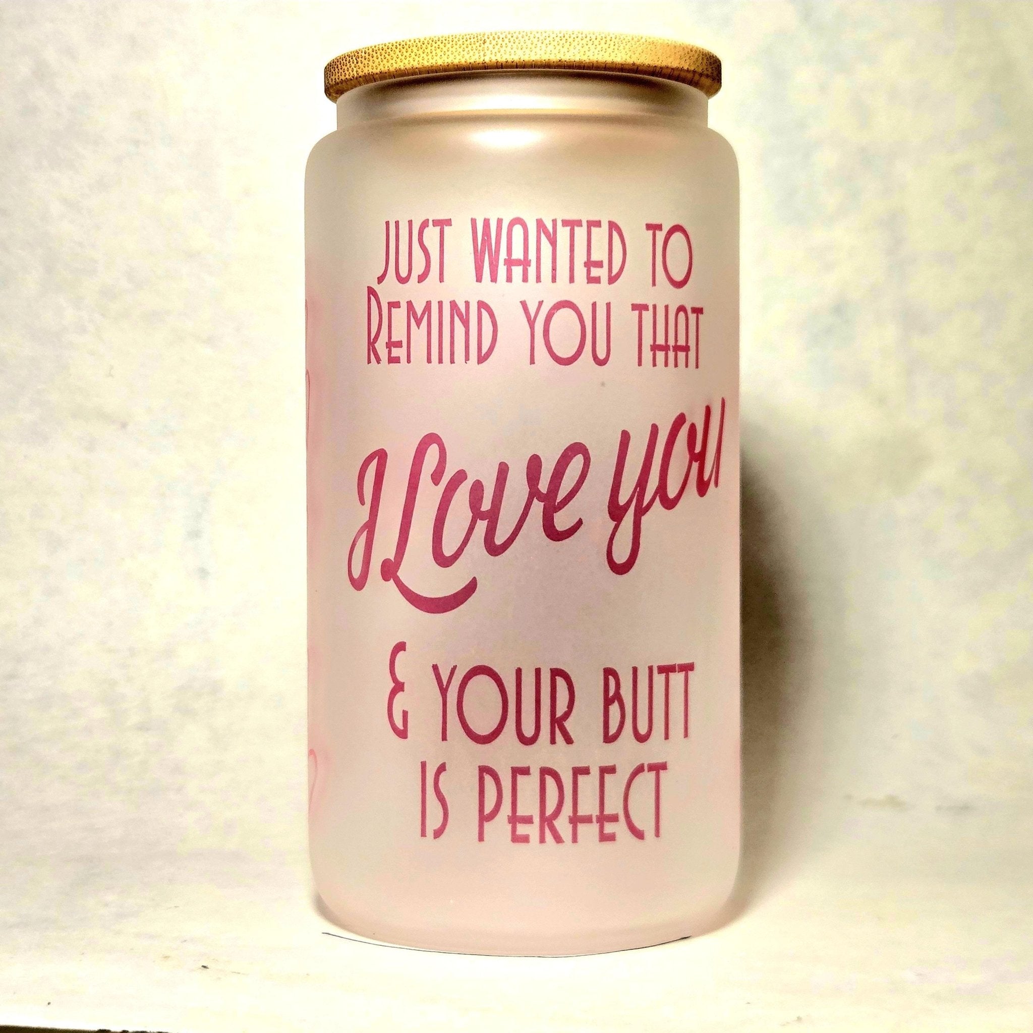 Just Wanted Remind you I Love You and Your Butt is Perfect Glass Tumbler - Coffee Quips Custom Drinkware