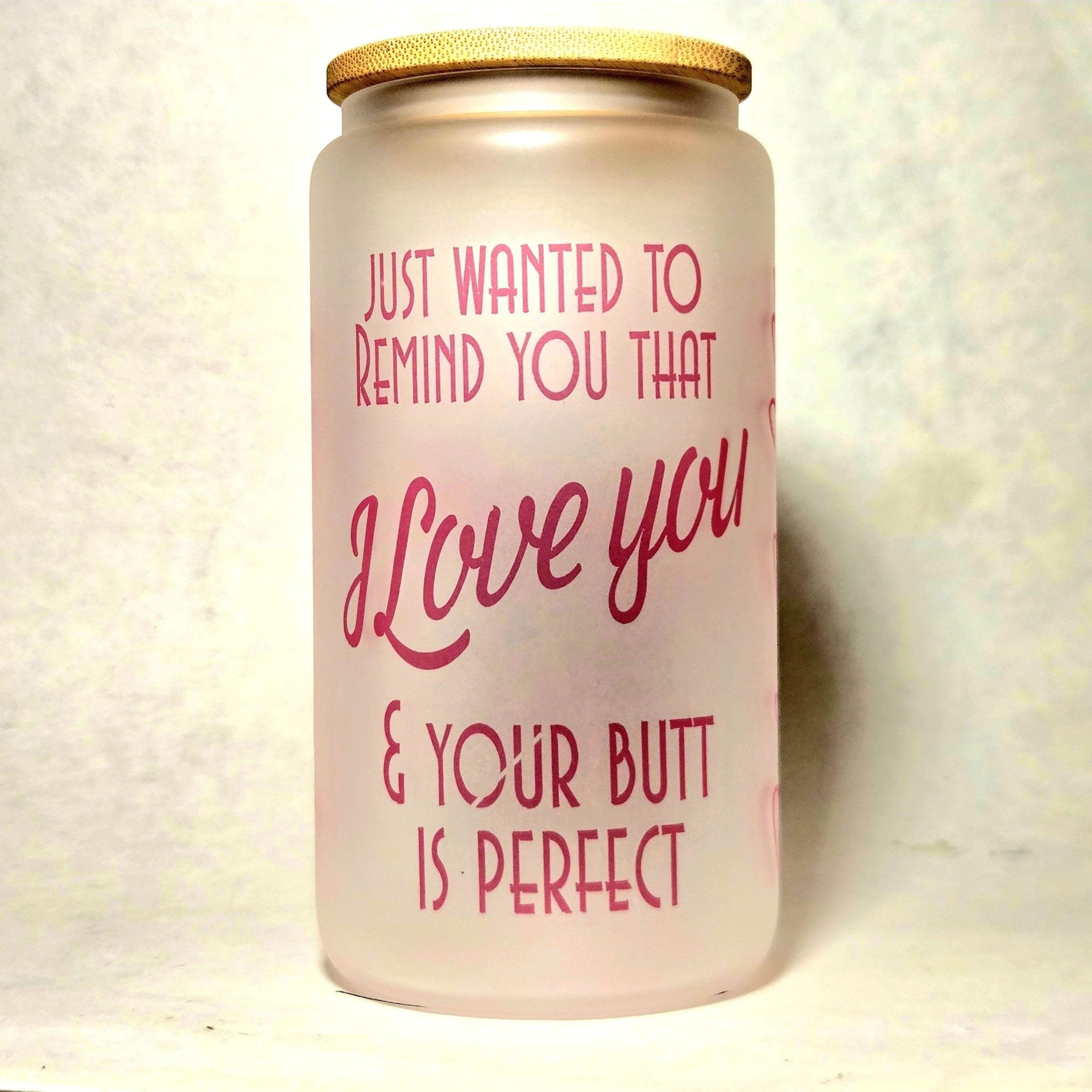 Just Wanted Remind you I Love You and Your Butt is Perfect Glass Tumbler - Coffee Quips Custom Drinkware