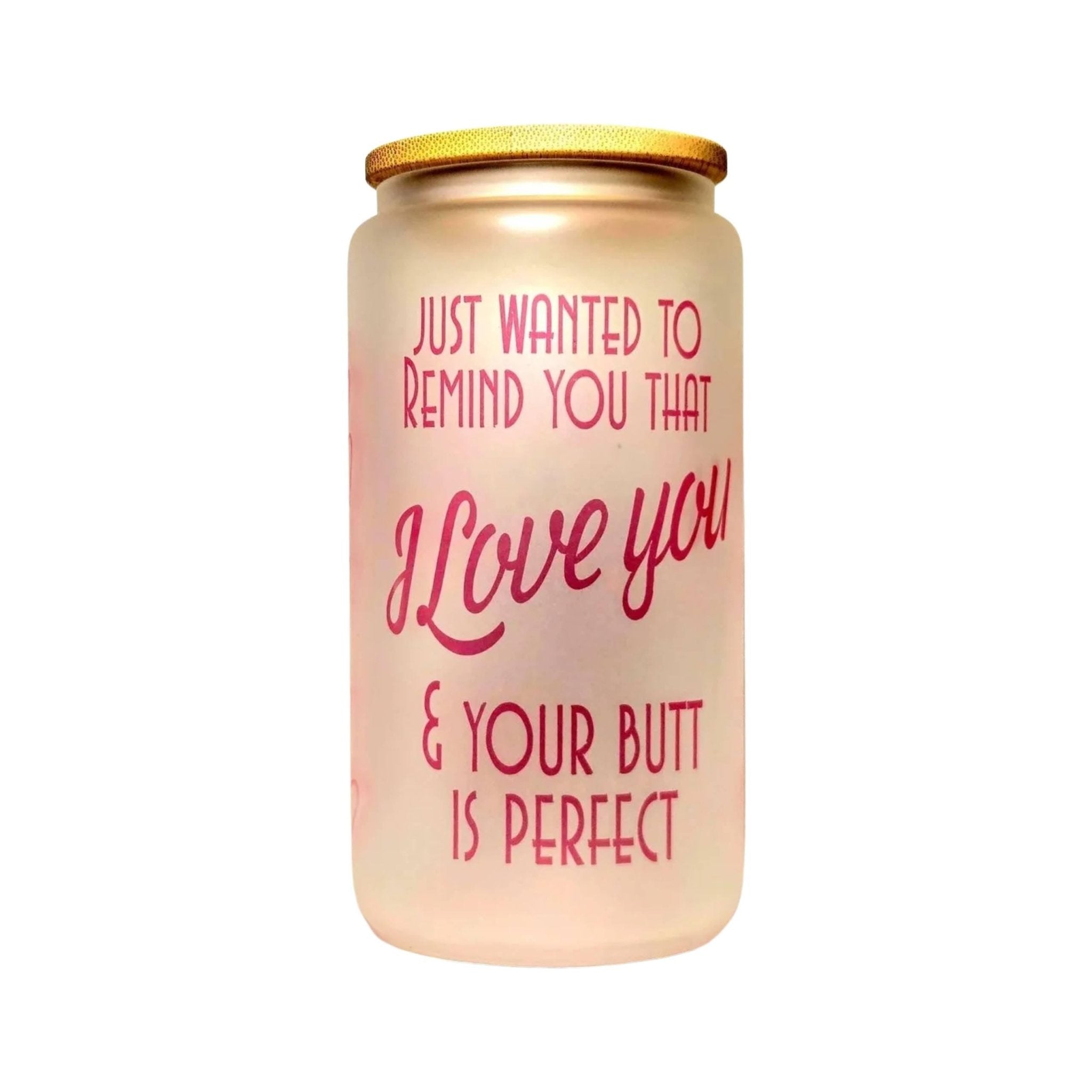 Just Wanted Remind you I Love You and Your Butt is Perfect Glass Tumbler - Coffee Quips Custom Drinkware