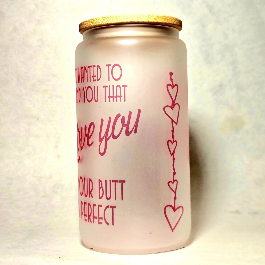 Just Wanted Remind you I Love You and Your Butt is Perfect Glass Tumbler - Coffee Quips Custom Drinkware